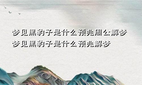 梦见黑豹子是什么预兆周公解梦梦见黑豹子是什么预兆解梦