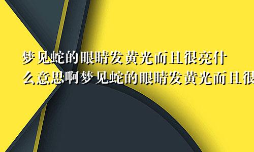 梦见蛇的眼睛发黄光而且很亮什么意思啊梦见蛇的眼睛发黄光而且很亮什么意思呀