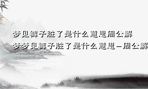 梦见裤子脏了是什么意思周公解梦梦见裤子脏了是什么意思-周公解梦官网