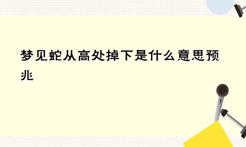 梦见蛇从高处掉下是什么意思预兆