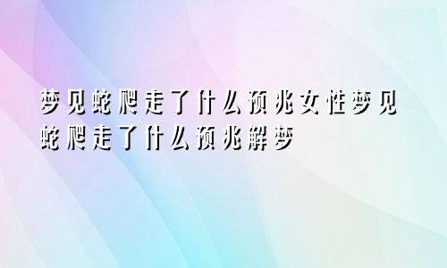 梦见蛇爬走了什么预兆女性梦见蛇爬走了什么预兆解梦