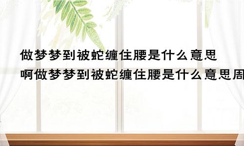 做梦梦到被蛇缠住腰是什么意思啊做梦梦到被蛇缠住腰是什么意思周公解梦