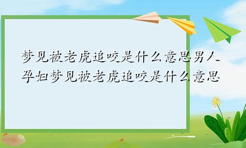 梦见被老虎追咬是什么意思男人孕妇梦见被老虎追咬是什么意思