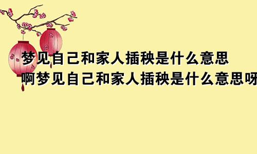 梦见自己和家人插秧是什么意思啊梦见自己和家人插秧是什么意思呀