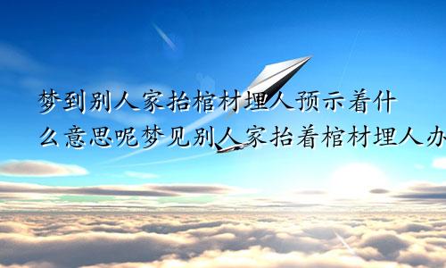 梦到别人家抬棺材埋人预示着什么意思呢梦见别人家抬着棺材埋人办丧事