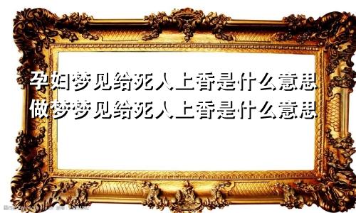 孕妇梦见给死人上香是什么意思做梦梦见给死人上香是什么意思