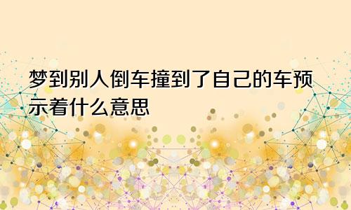 梦到别人倒车撞到了自己的车预示着什么意思