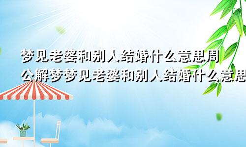 梦见老婆和别人结婚什么意思周公解梦梦见老婆和别人结婚什么意思呢