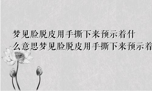 梦见脸脱皮用手撕下来预示着什么意思梦见脸脱皮用手撕下来预示着什么预兆