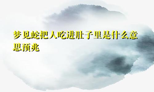 梦见蛇把人吃进肚子里是什么意思预兆