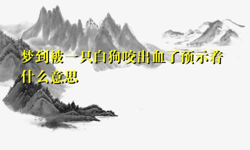 梦到被一只白狗咬出血了预示着什么意思