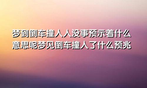 梦到倒车撞人人没事预示着什么意思呢梦见倒车撞人了什么预兆