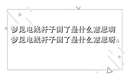 梦见电线杆子倒了是什么意思啊梦见电线杆子倒了是什么意思呀