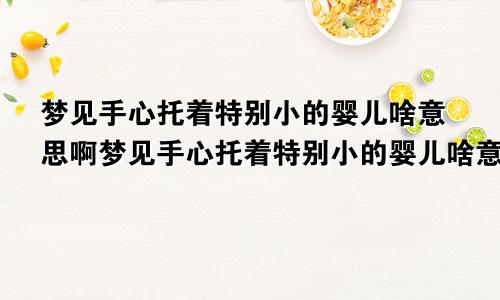 梦见手心托着特别小的婴儿啥意思啊梦见手心托着特别小的婴儿啥意思呀