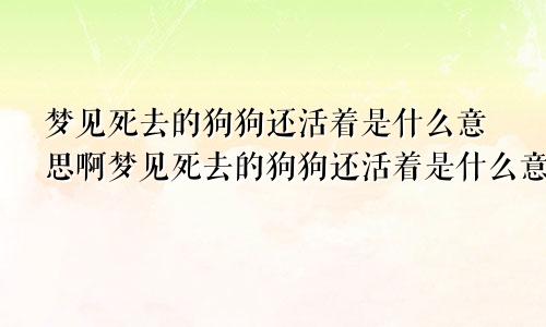 梦见死去的狗狗还活着是什么意思啊梦见死去的狗狗还活着是什么意思呀