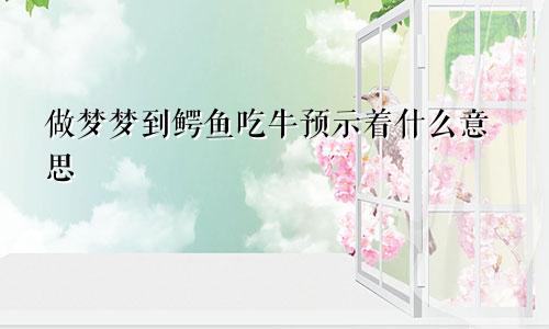 做梦梦到鳄鱼吃牛预示着什么意思