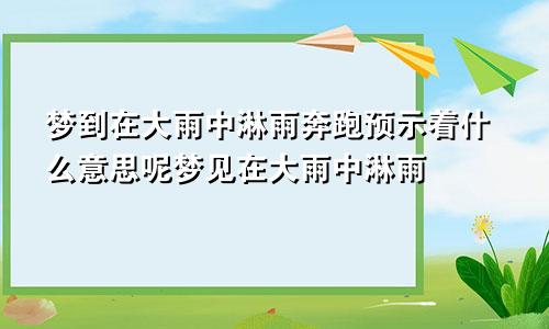 梦到在大雨中淋雨奔跑预示着什么意思呢梦见在大雨中淋雨