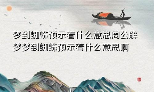 梦到蜘蛛预示着什么意思周公解梦梦到蜘蛛预示着什么意思啊