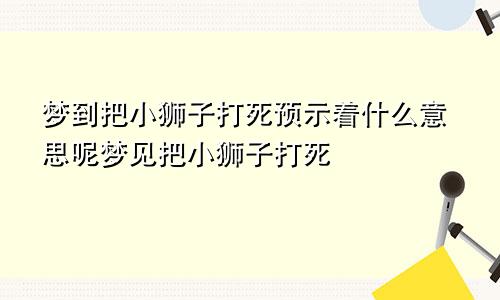 梦到把小狮子打死预示着什么意思呢梦见把小狮子打死