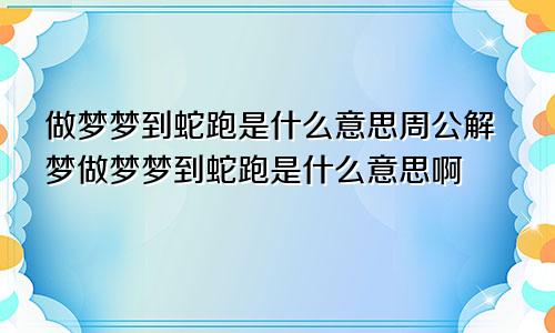 做梦梦到蛇跑是什么意思周公解梦做梦梦到蛇跑是什么意思啊