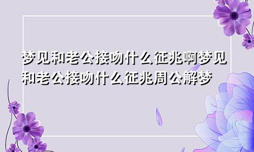 梦见和老公接吻什么征兆啊梦见和老公接吻什么征兆周公解梦