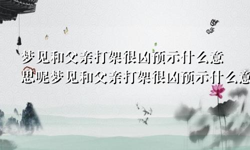 梦见和父亲打架很凶预示什么意思呢梦见和父亲打架很凶预示什么意思周公解梦