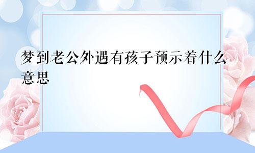 梦到老公外遇有孩子预示着什么意思