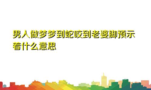 男人做梦梦到蛇咬到老婆脚预示着什么意思