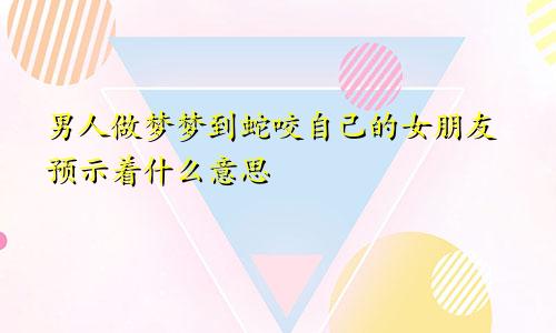 男人做梦梦到蛇咬自己的女朋友预示着什么意思