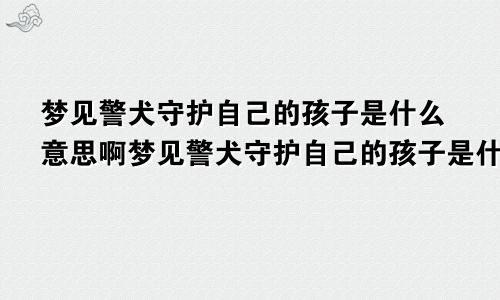 梦见警犬守护自己的孩子是什么意思啊梦见警犬守护自己的孩子是什么意思呀