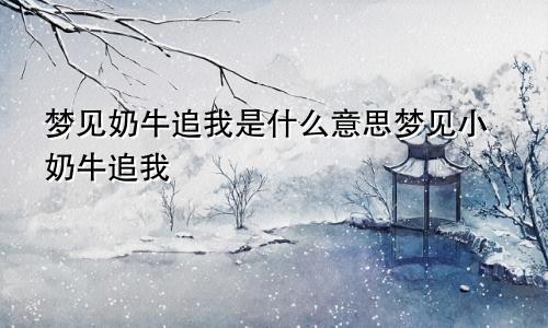 梦见奶牛追我是什么意思梦见小奶牛追我