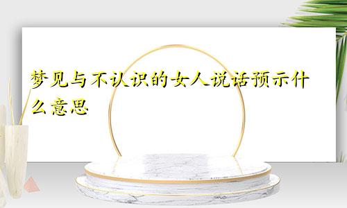 梦见与不认识的女人说话预示什么意思