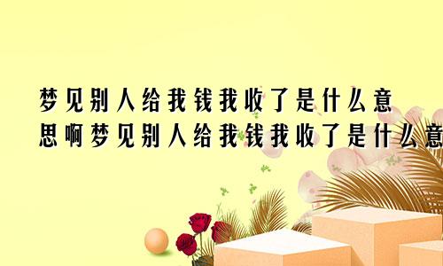 梦见别人给我钱我收了是什么意思啊梦见别人给我钱我收了是什么意思呀