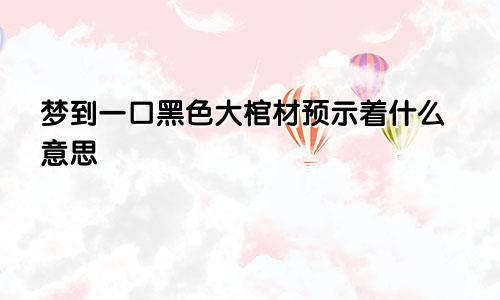 梦到一口黑色大棺材预示着什么意思