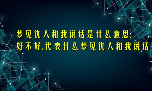 梦见仇人和我说话是什么意思,好不好,代表什么梦见仇人和我说话是什么意思周公解梦