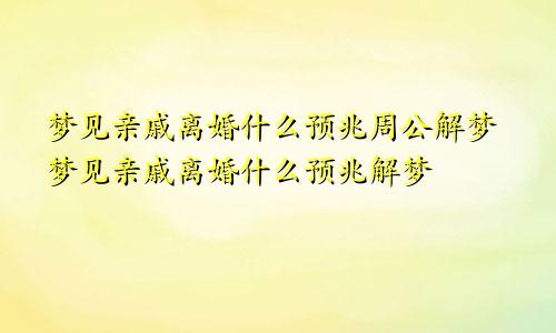 梦见亲戚离婚什么预兆周公解梦梦见亲戚离婚什么预兆解梦