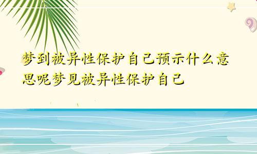 梦到被异性保护自己预示什么意思呢梦见被异性保护自己