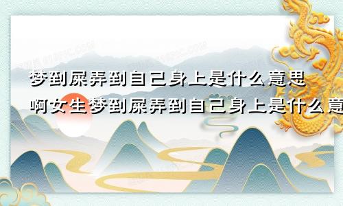 梦到屎弄到自己身上是什么意思啊女生梦到屎弄到自己身上是什么意思啊女姓