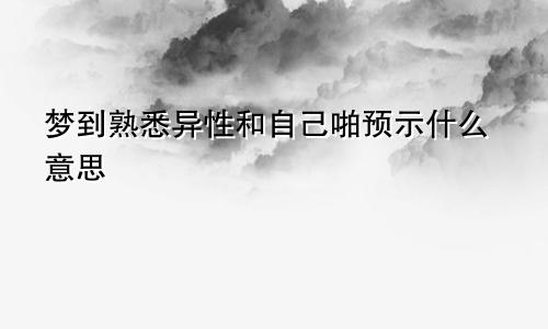 梦到熟悉异性和自己啪预示什么意思