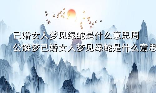 已婚女人梦见绿蛇是什么意思周公解梦已婚女人梦见绿蛇是什么意思啊