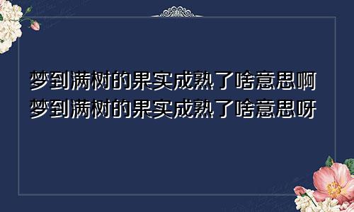 梦到满树的果实成熟了啥意思啊梦到满树的果实成熟了啥意思呀