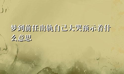 梦到前任出轨自己大哭预示着什么意思