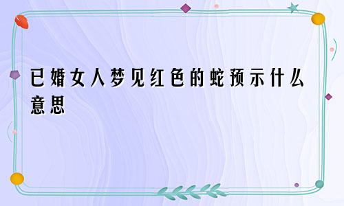 已婚女人梦见红色的蛇预示什么意思