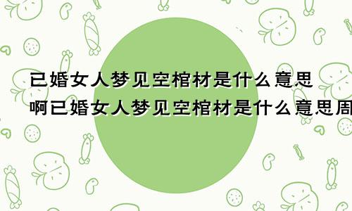 已婚女人梦见空棺材是什么意思啊已婚女人梦见空棺材是什么意思周公解梦