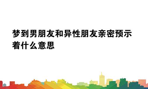 梦到男朋友和异性朋友亲密预示着什么意思