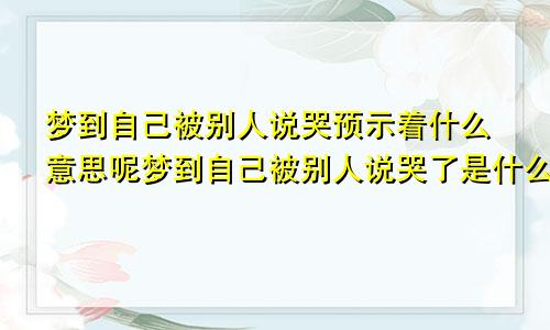 梦到自己被别人说哭预示着什么意思呢梦到自己被别人说哭了是什么意思