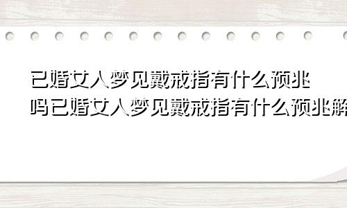 已婚女人梦见戴戒指有什么预兆吗已婚女人梦见戴戒指有什么预兆解梦