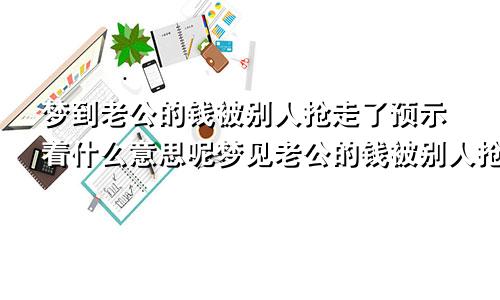 梦到老公的钱被别人抢走了预示着什么意思呢梦见老公的钱被别人抢了