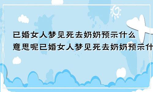 已婚女人梦见死去奶奶预示什么意思呢已婚女人梦见死去奶奶预示什么意思呀