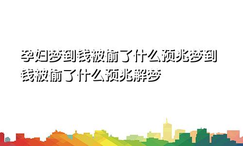 孕妇梦到钱被偷了什么预兆梦到钱被偷了什么预兆解梦